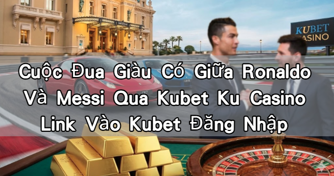 Cuộc Đua Giàu Có Giữa Ronaldo Và Messi Qua Kubet Ku Casino Link Vào Kubet Đăng Nhập