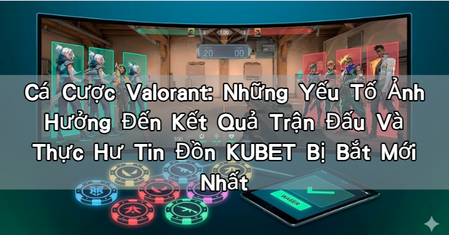 Cá Cược Valorant: Những Yếu Tố Ảnh Hưởng Đến Kết Quả Trận Đấu Và Thực Hư Tin Đồn KUBET Bị Bắt Mới Nhất