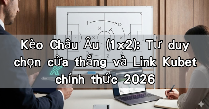 Kèo Châu Âu (1x2): Tư duy chọn cửa thắng và Link Kubet chính thức 2026
